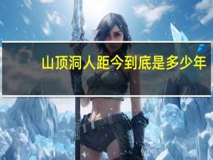 山顶洞人距今到底是多少年