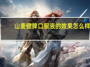 山麦健脾口服液的效果怎么样（山麦健脾口服液怎么样）