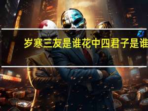岁寒三友是谁花中四君子是谁（岁寒三友是谁）