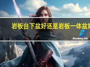岩板台下盆好还是岩板一体盆好