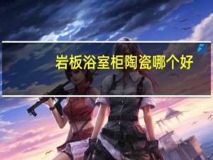 岩板浴室柜陶瓷哪个好