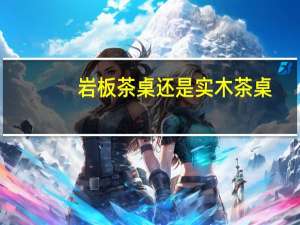 岩板茶桌还是实木茶桌