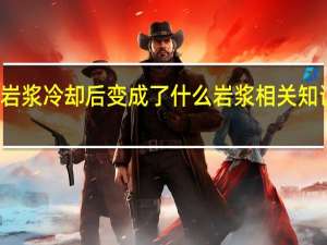 岩浆冷却后变成了什么 岩浆相关知识介绍