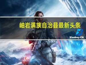 岫岩满族自治县最新头条（岫岩贴吧）