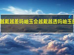岫玉越戴越差吗 岫玉会越戴越透吗岫玉的保养事项