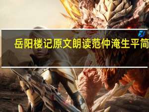 岳阳楼记原文朗读范仲淹生平简介（岳阳楼记-范仲淹所写散文简介）