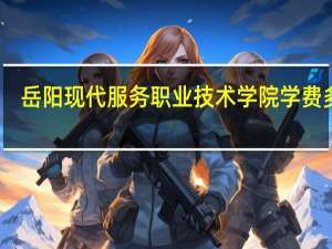 岳阳现代服务职业技术学院学费多少