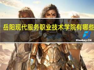 岳阳现代服务职业技术学院有哪些专业