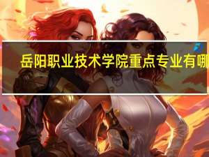 岳阳职业技术学院重点专业有哪些