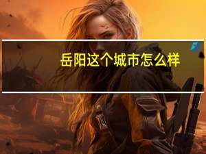 岳阳这个城市怎么样