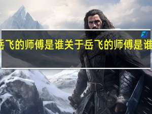岳飞的师傅是谁 关于岳飞的师傅是谁的介绍