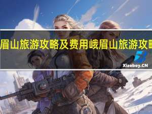 峨眉山旅游攻略及费用峨眉山旅游攻略及费用（峨眉山旅游攻略及费用）