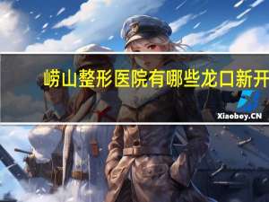 崂山整形医院有哪些 龙口新开的壹美整形美容医院怎么样