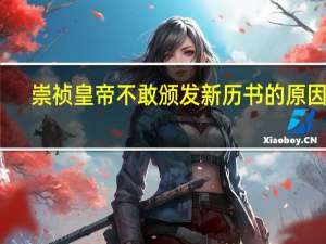 崇祯皇帝不敢颁发新历书的原因是（崇祯皇帝不敢颁发新历书的原因是什么）