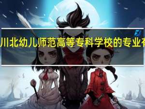 川北幼儿师范高等专科学校的专业有哪些