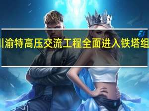 川渝特高压交流工程全面进入铁塔组立阶段