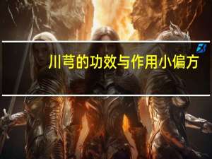 川芎的功效与作用小偏方（川芎的功效与作用是什么）