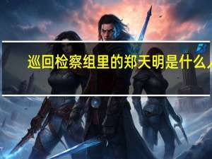 巡回检察组里的郑天明是什么人（郑天明-2020年电视剧《巡回检察组》中的角色简介）