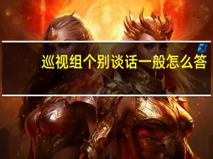 巡视组个别谈话一般怎么答（巡视组谈话回答技巧）
