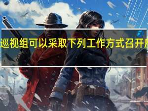 巡视组可以采取下列工作方式召开座谈会（巡视组可以采取下列工作方式）