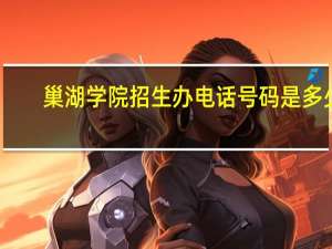 巢湖学院招生办电话号码是多少
