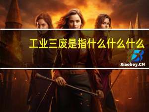 工业三废是指什么什么什么（工业三废是指什么）