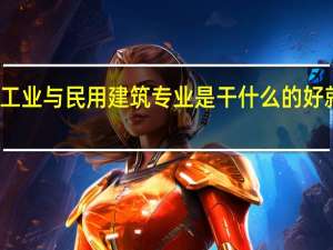 工业与民用建筑专业是干什么的 好就业吗