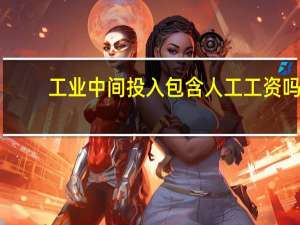 工业中间投入包含人工工资吗（如何正确计算工业中间投入）