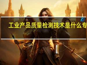 工业产品质量检测技术是什么专业