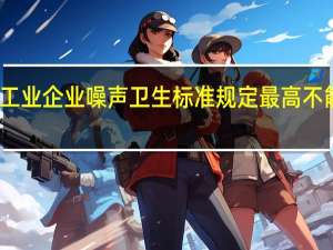 工业企业噪声卫生标准规定最高不能超过（工业企业噪声卫生标准）