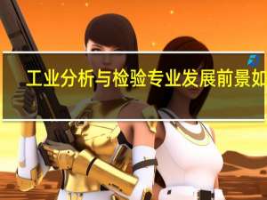 工业分析与检验专业发展前景如何