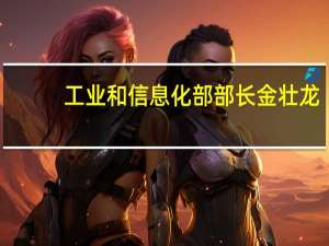 工业和信息化部部长金壮龙：前三季度我国工业经济呈回升向好态势