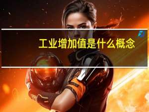 工业增加值是什么概念（工业增加值是什么）