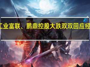 工业富联、鹏鼎控股大跌双双回应经营正常