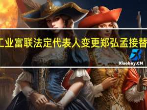 工业富联法定代表人变更 郑弘孟接替李军旗