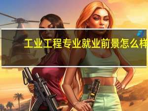 工业工程专业就业前景怎么样（工业工程专业就业前景）