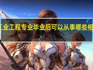 工业工程专业毕业后可以从事哪些相关工作