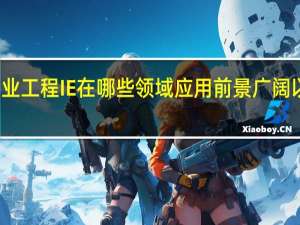 工业工程IE 在哪些领域应用前景广阔 以及原因