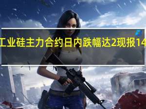 工业硅主力合约日内跌幅达2%现报14685元/吨