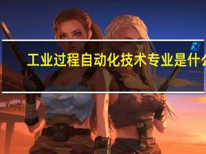 工业过程自动化技术专业是什么