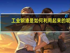 工业钢渣是如何利用起来的呢