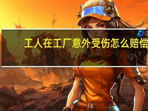 工人在工厂意外受伤怎么赔偿