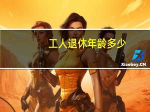 工人退休年龄多少（工人退休年龄）