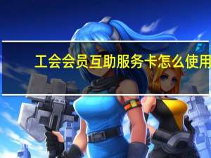 工会会员互助服务卡怎么使用