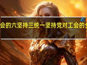 工会的六坚持三统一 坚持党对工会的全面领导