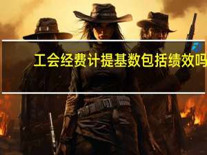 工会经费计提基数包括绩效吗（工会经费计提基数包含哪些）