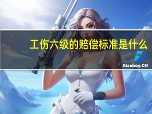 工伤六级的赔偿标准是什么