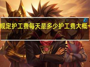 工伤规定护工费每天是多少 护工费大概一天多少钱