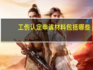 工伤认定申请材料包括哪些