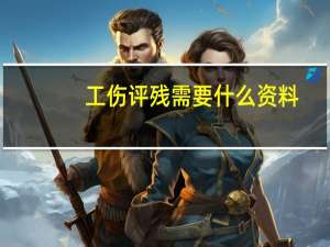 工伤评残需要什么资料